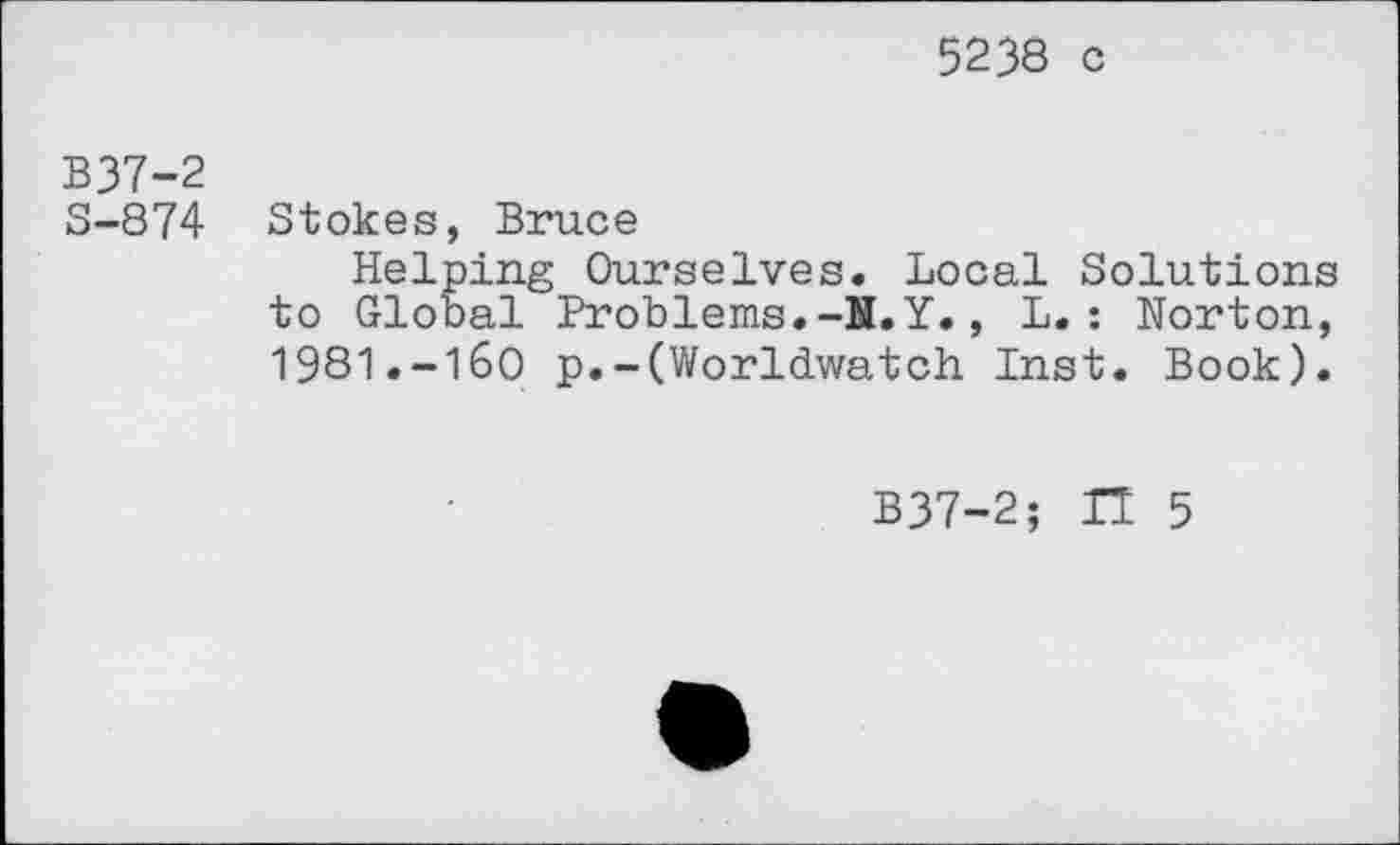 ﻿5238 с
B37-2
S-874 Stokes, Bruce
Helping Ourselves. Local Solutions to Global Problems.-N.Y., L.: Norton, 1981.—160 p.~(Worldwatch Inst. Book).
B37-2; П 5